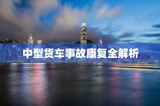 中型货车事故康复全解析