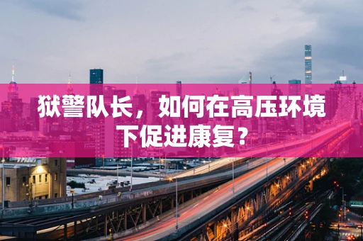狱警队长，如何在高压环境下促进康复？