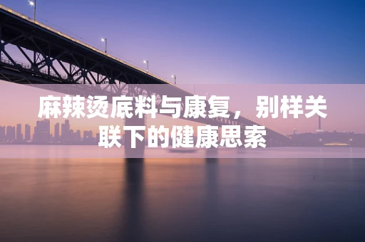 麻辣烫底料与康复，别样关联下的健康思索
