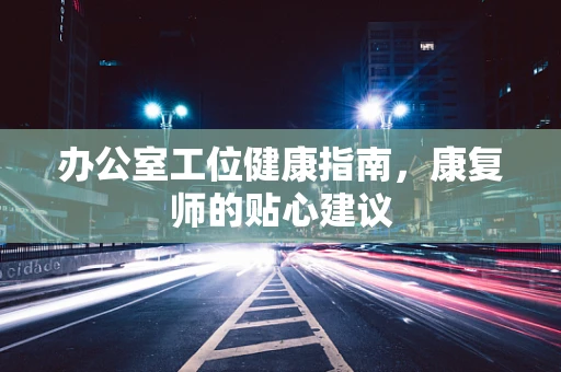 办公室工位健康指南，康复师的贴心建议