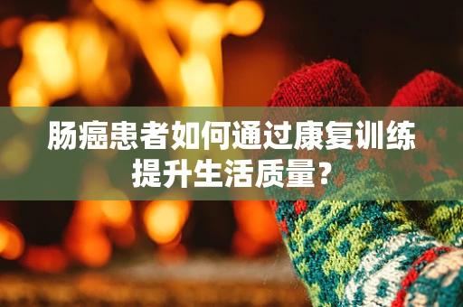 肠癌患者如何通过康复训练提升生活质量？