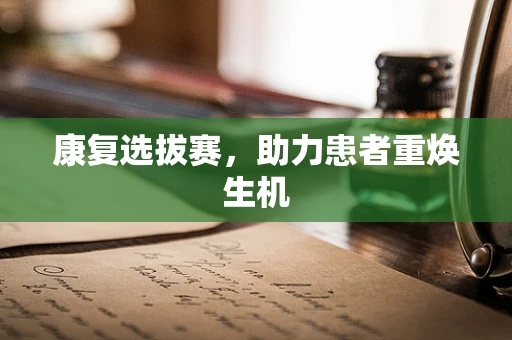 康复选拔赛，助力患者重焕生机