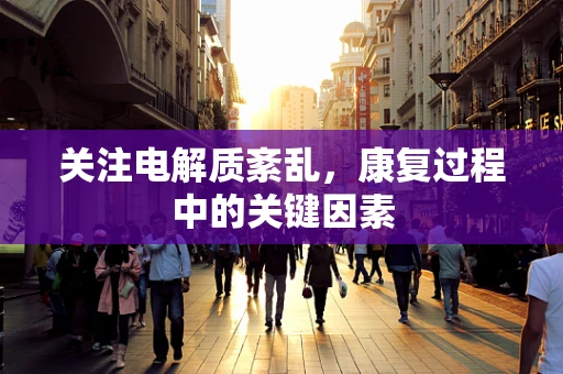 关注电解质紊乱，康复过程中的关键因素