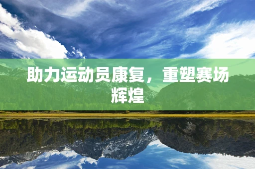 助力运动员康复，重塑赛场辉煌