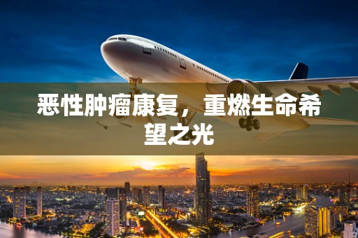 恶性肿瘤康复，重燃生命希望之光