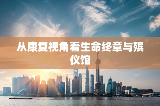 从康复视角看生命终章与殡仪馆