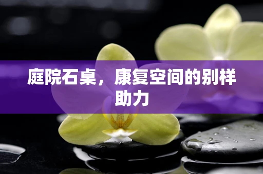 庭院石桌，康复空间的别样助力