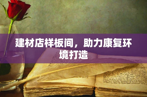 建材店样板间，助力康复环境打造