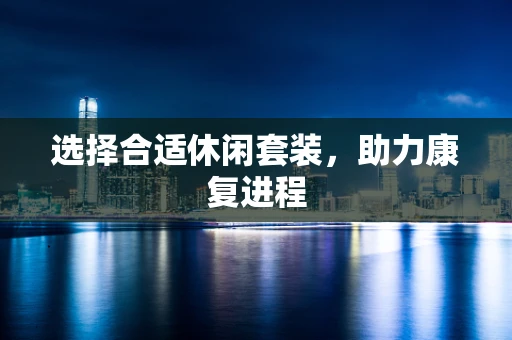 选择合适休闲套装，助力康复进程