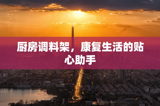 厨房调料架，康复生活的贴心助手