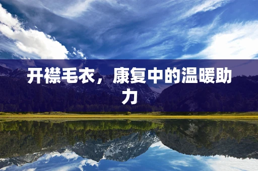 开襟毛衣，康复中的温暖助力