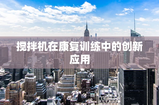 搅拌机在康复训练中的创新应用
