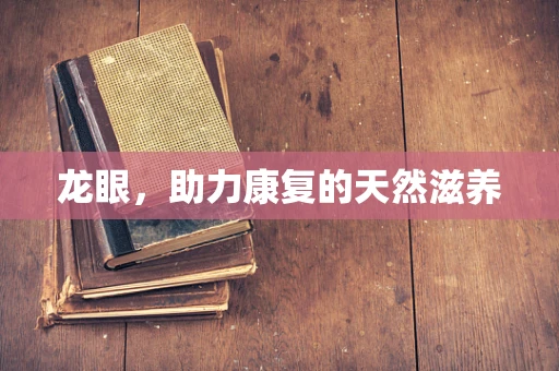 龙眼，助力康复的天然滋养