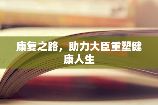 康复之路，助力大臣重塑健康人生