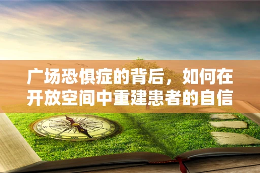 广场恐惧症的背后，如何在开放空间中重建患者的自信与安宁？