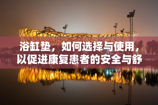 浴缸垫，如何选择与使用，以促进康复患者的安全与舒适？