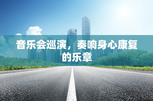 音乐会巡演，奏响身心康复的乐章