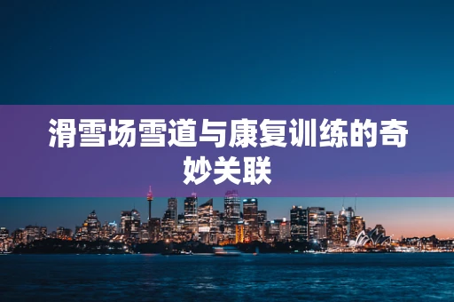 滑雪场雪道与康复训练的奇妙关联
