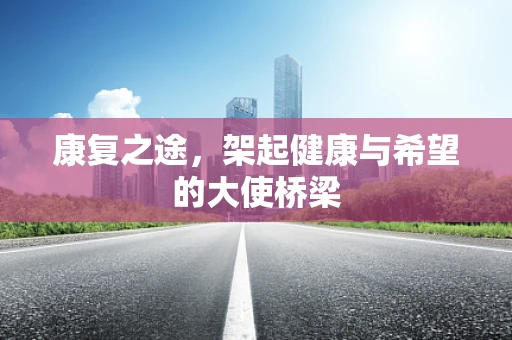 康复之途，架起健康与希望的大使桥梁