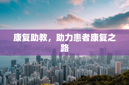 康复助教，助力患者康复之路