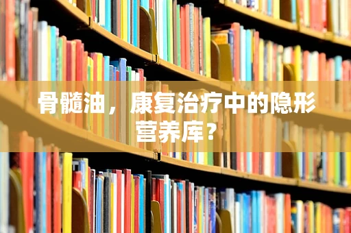 骨髓油，康复治疗中的隐形营养库？