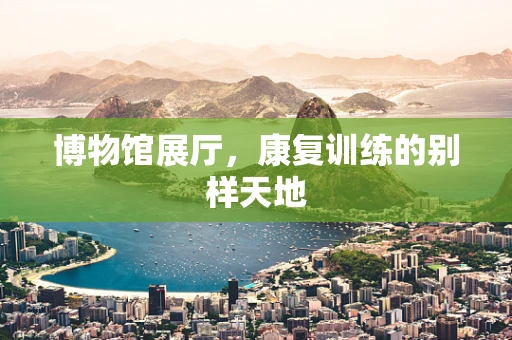 博物馆展厅，康复训练的别样天地