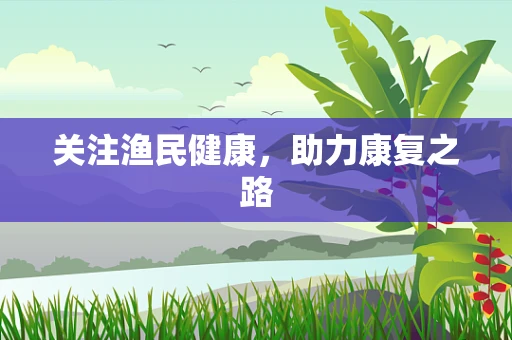 关注渔民健康，助力康复之路