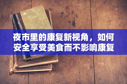 夜市里的康复新视角，如何安全享受美食而不影响康复进程？
