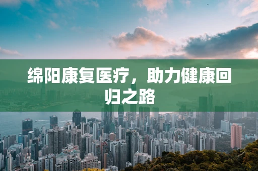 绵阳康复医疗，助力健康回归之路