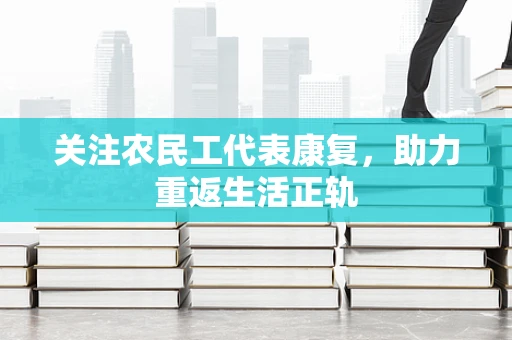 关注农民工代表康复，助力重返生活正轨