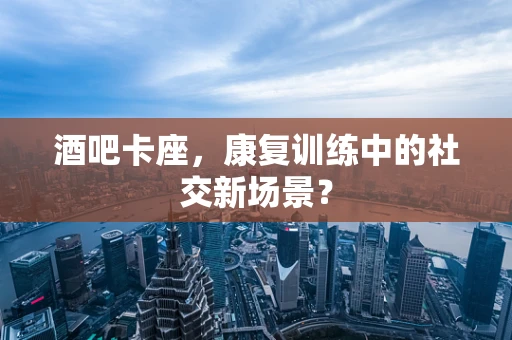 酒吧卡座，康复训练中的社交新场景？