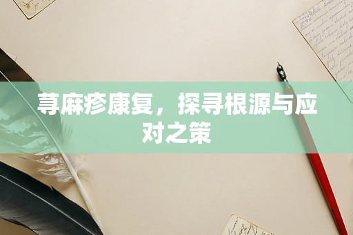 荨麻疹康复，探寻根源与应对之策
