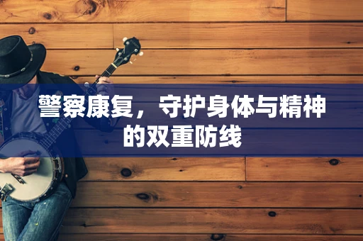 警察康复，守护身体与精神的双重防线