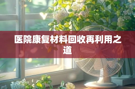 医院康复材料回收再利用之道