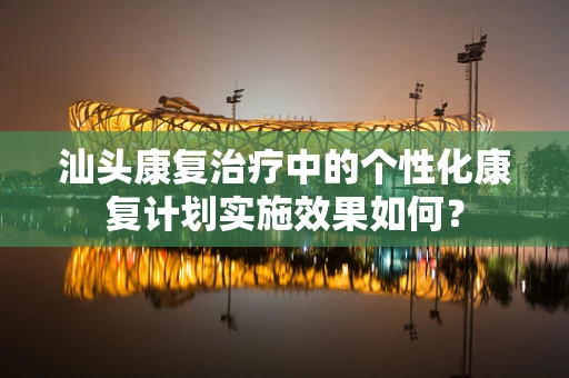 汕头康复治疗中的个性化康复计划实施效果如何？