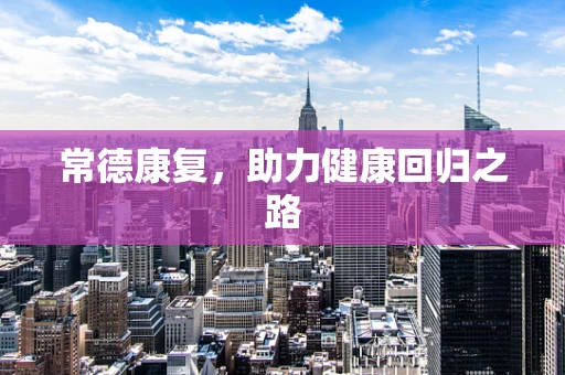 常德康复，助力健康回归之路