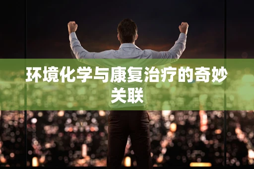 环境化学与康复治疗的奇妙关联