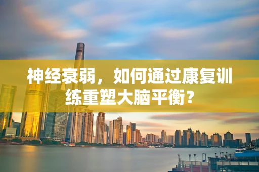 神经衰弱，如何通过康复训练重塑大脑平衡？