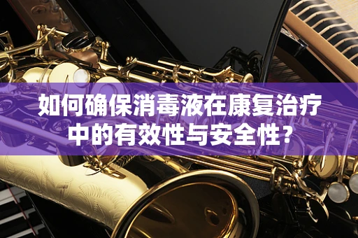 如何确保消毒液在康复治疗中的有效性与安全性？