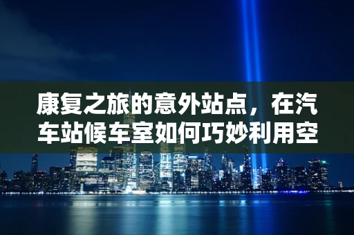 康复之旅的意外站点，在汽车站候车室如何巧妙利用空间进行简易康复活动？