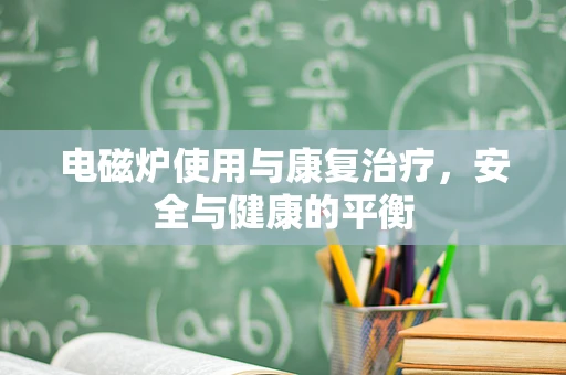 电磁炉使用与康复治疗，安全与健康的平衡