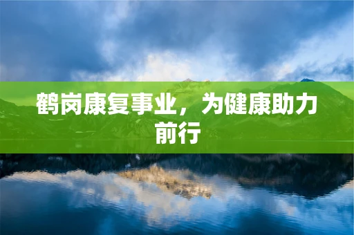 鹤岗康复事业，为健康助力前行