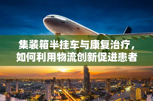 集装箱半挂车与康复治疗，如何利用物流创新促进患者移动性恢复？