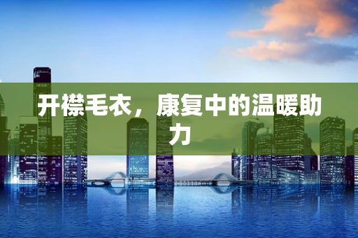 开襟毛衣，康复中的温暖助力