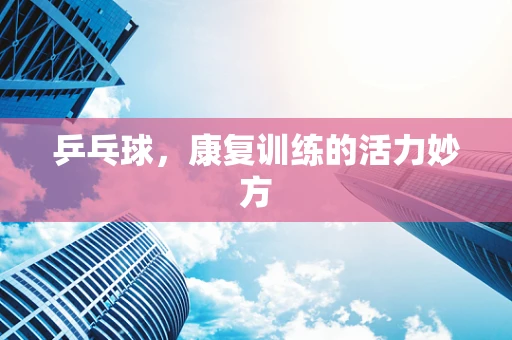 乒乓球，康复训练的活力妙方