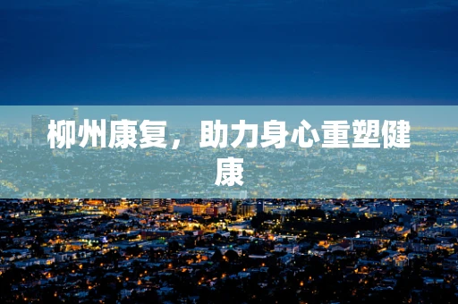 柳州康复，助力身心重塑健康