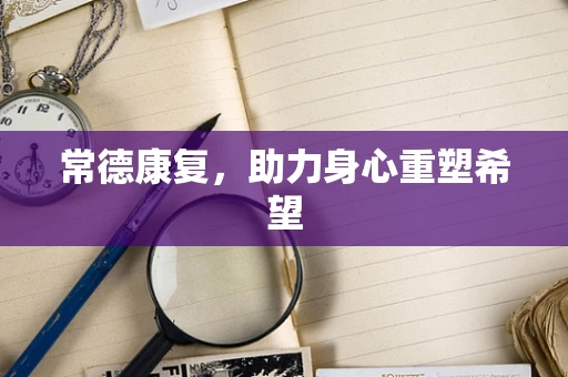 常德康复，助力身心重塑希望