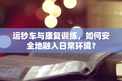 运钞车与康复训练，如何安全地融入日常环境？