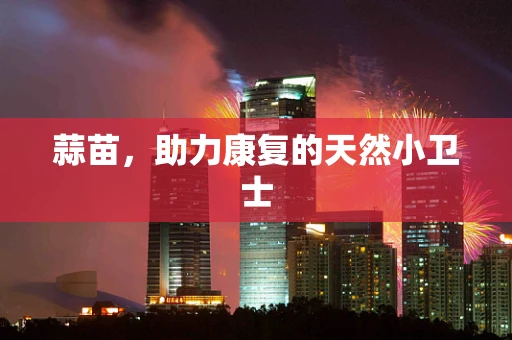 蒜苗，助力康复的天然小卫士