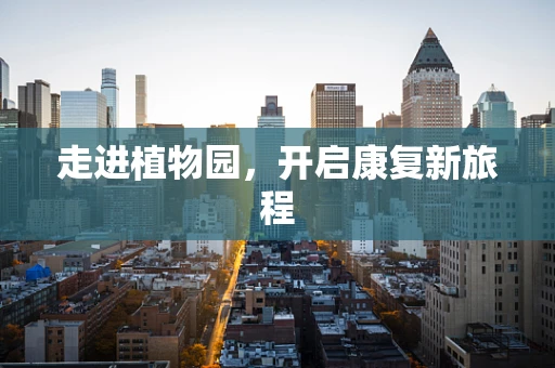 走进植物园，开启康复新旅程